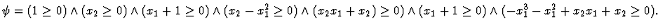 $\psi=
(1 \geq 0) \land
(x_2 \geq 0) \land
(x_1+1 \geq 0) \land
(x_2-x_1^2 \ge...
..._2x_1+x_2) \geq 0) \land
(x_1+1 \geq 0) \land
(-x_1^3-x_1^2+x_2x_1+x_2 \geq 0).$