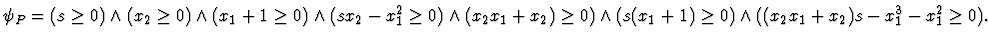 $\psi_P=
(s \geq 0) \land
(x_2 \geq 0) \land
(x_1+1 \geq 0) \land
(sx_2-x_1^2 \...
...+x_2) \geq 0) \land
(s(x_1+1) \geq 0) \land
((x_2x_1+x_2)s-x_1^3-x_1^2 \geq 0).$