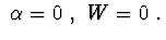 $\ \alpha =0\ ,\ W=0\ .$