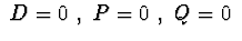 $\ D=0\ ,\ P=0\ ,\ Q=0\ $