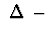 $\ \Delta\ -$