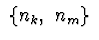 $\ \{n_k,\ n_m\}\ $