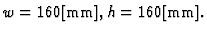 $w=160\mbox{[mm]},h=160\mbox{[mm]}.$